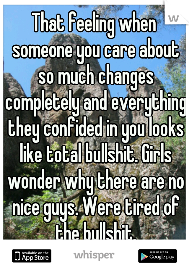 That feeling when someone you care about so much changes completely and everything they confided in you looks like total bullshit. Girls wonder why there are no nice guys. Were tired of the bullshit.
