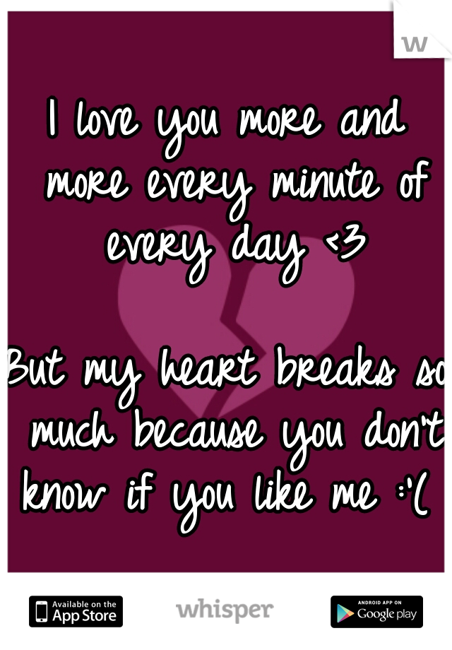 I love you more and more every minute of every day <3
  
But my heart breaks so much because you don't know if you like me :'(  