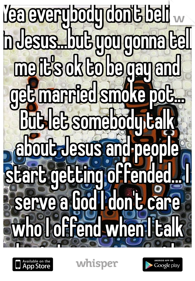 Yea everybody don't believe in Jesus...but you gonna tell me it's ok to be gay and get married smoke pot... But let somebody talk about Jesus and people start getting offended... I serve a God I don't care who I offend when I talk about Jesus are pray the bible tells me don't be ashamed and I'm not