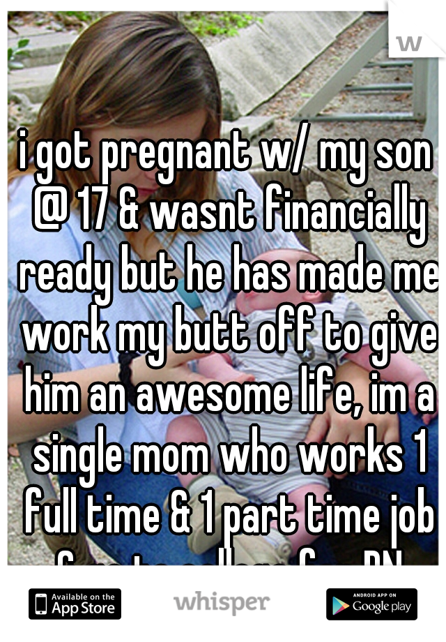 i got pregnant w/ my son @ 17 & wasnt financially ready but he has made me work my butt off to give him an awesome life, im a single mom who works 1 full time & 1 part time job & go to college for RN