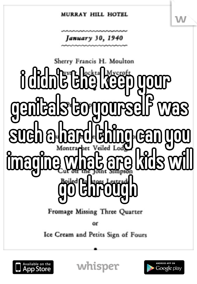 i didn't the keep your  genitals to yourself was such a hard thing can you imagine what are kids will go through 
