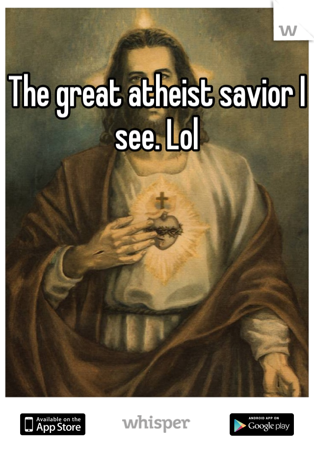 The great atheist savior I see. Lol  