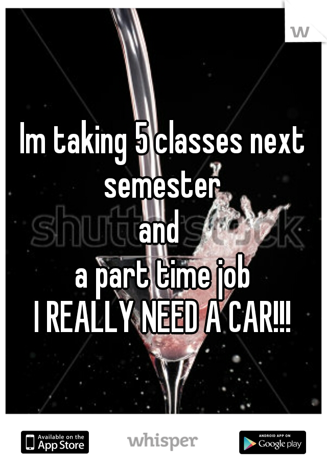 Im taking 5 classes next semester 
and 
a part time job
I REALLY NEED A CAR!!!
