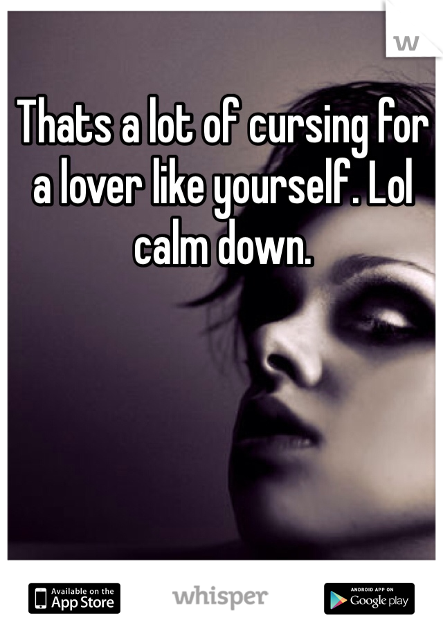 Thats a lot of cursing for a lover like yourself. Lol calm down. 