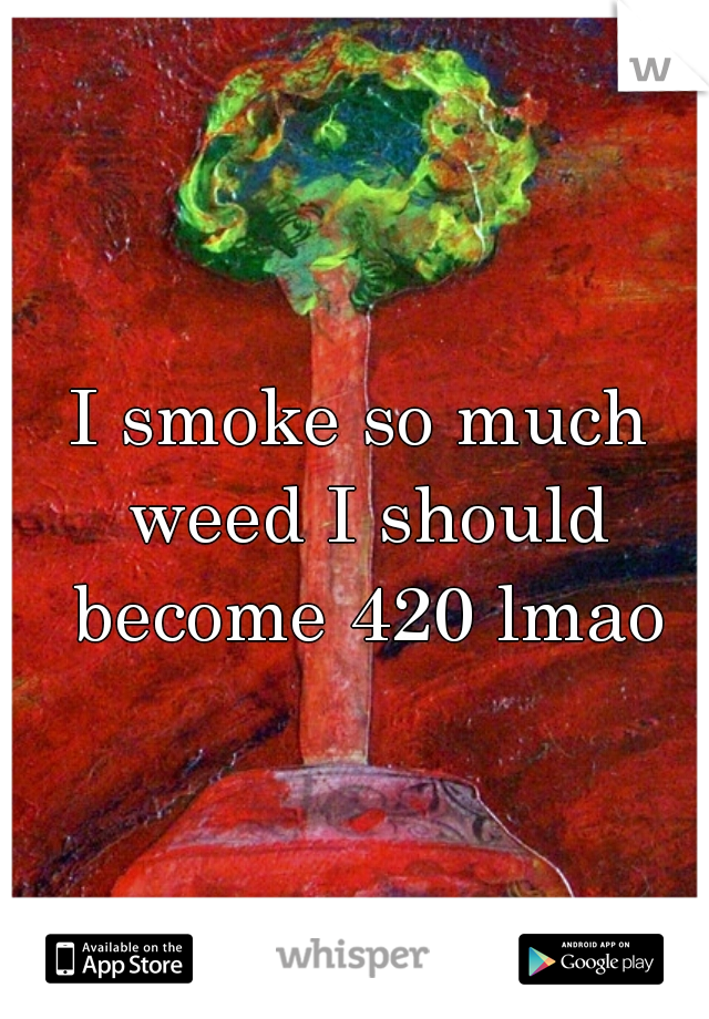 I smoke so much weed I should become 420 lmao