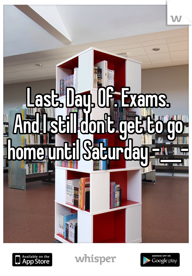 Last. Day. Of. Exams. 
And I still don't get to go home until Saturday -___-