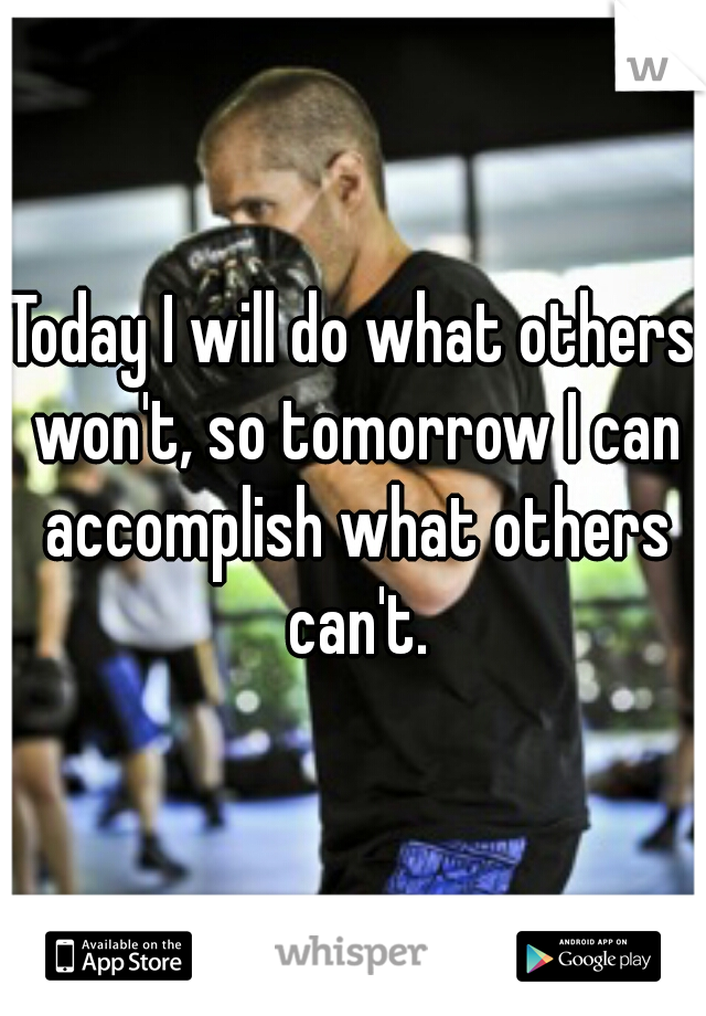 Today I will do what others won't, so tomorrow I can accomplish what others can't.