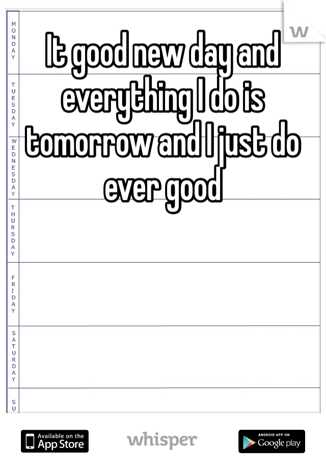 It good new day and everything I do is tomorrow and I just do ever good 