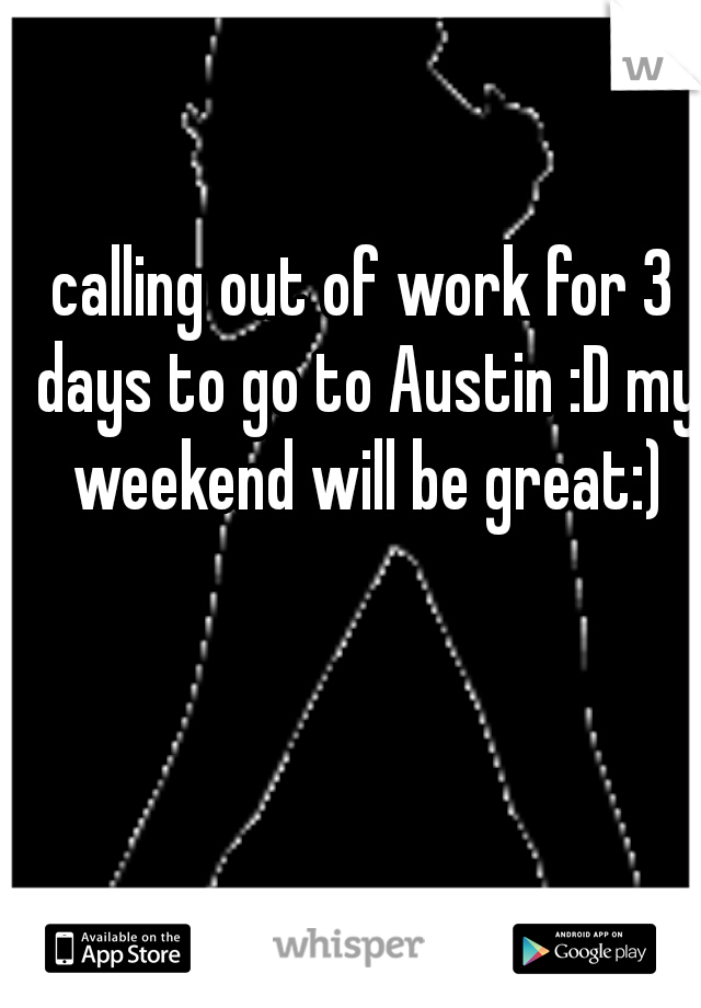 calling out of work for 3 days to go to Austin :D my weekend will be great:)