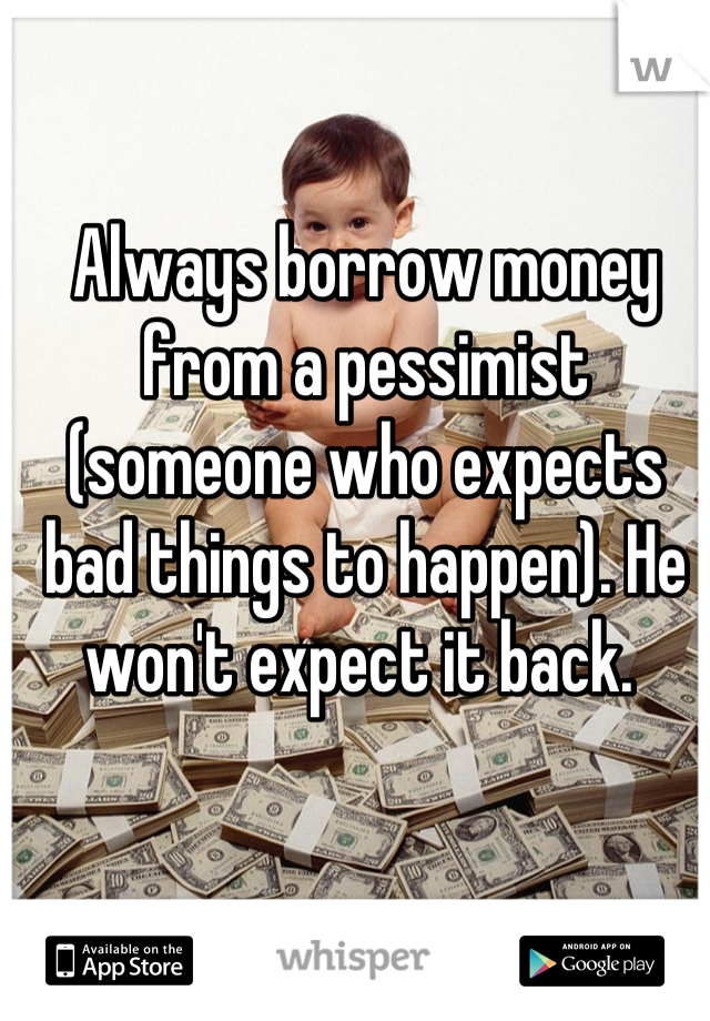 Always borrow money from a pessimist (someone who expects bad things to happen). He won't expect it back. 