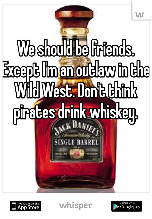 We should be friends. Except I'm an outlaw in the Wild West. Don't think pirates drink whiskey. 