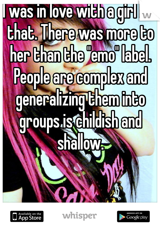 I was in love with a girl like that. There was more to her than the "emo" label. People are complex and generalizing them into groups is childish and shallow. 