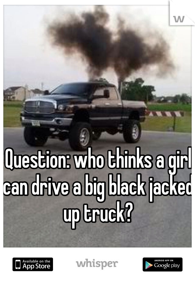 Question: who thinks a girl can drive a big black jacked up truck?