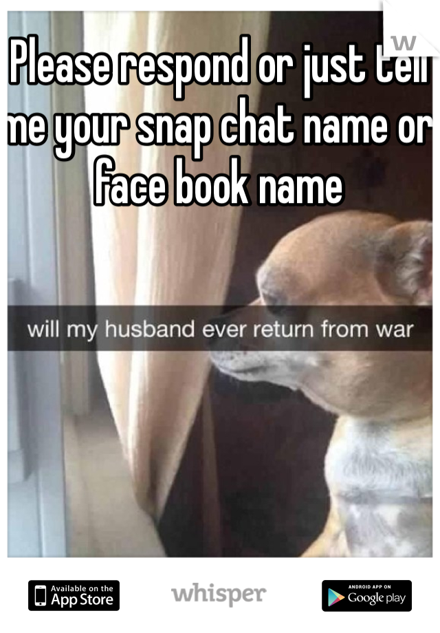 Please respond or just tell me your snap chat name or face book name