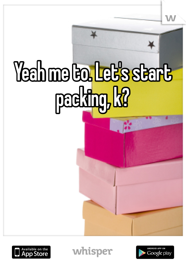 Yeah me to. Let's start packing, k?