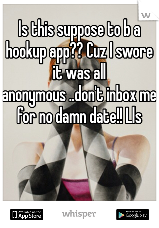 Is this suppose to b a hookup app?? Cuz I swore it was all anonymous ..don't inbox me for no damn date!! Lls 