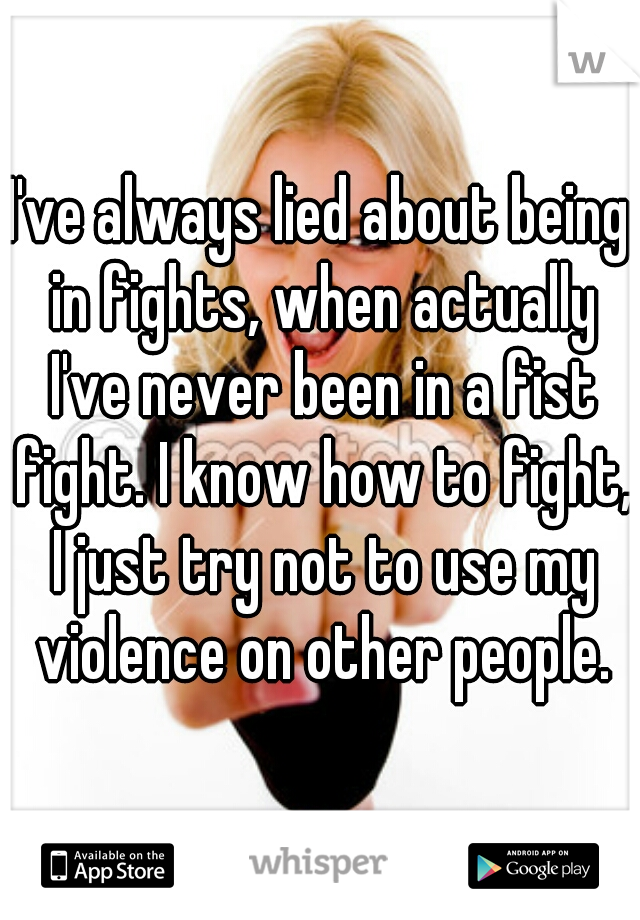 I've always lied about being in fights, when actually I've never been in a fist fight. I know how to fight, I just try not to use my violence on other people.
