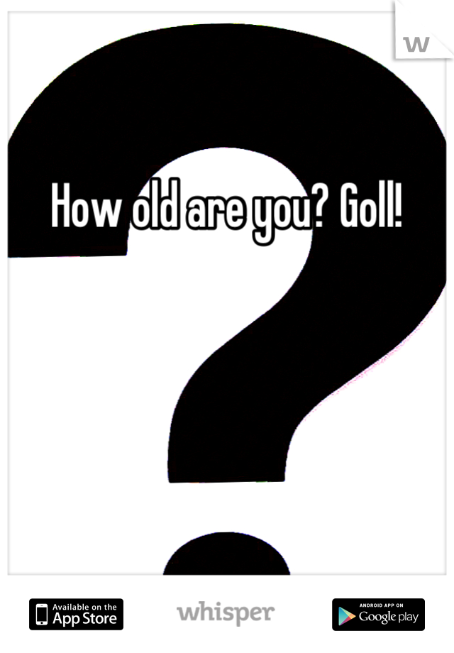 How old are you? Goll!