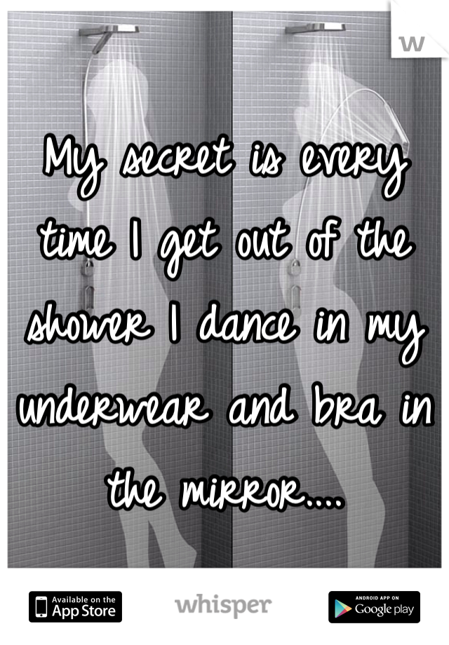 My secret is every time I get out of the shower I dance in my underwear and bra in the mirror....