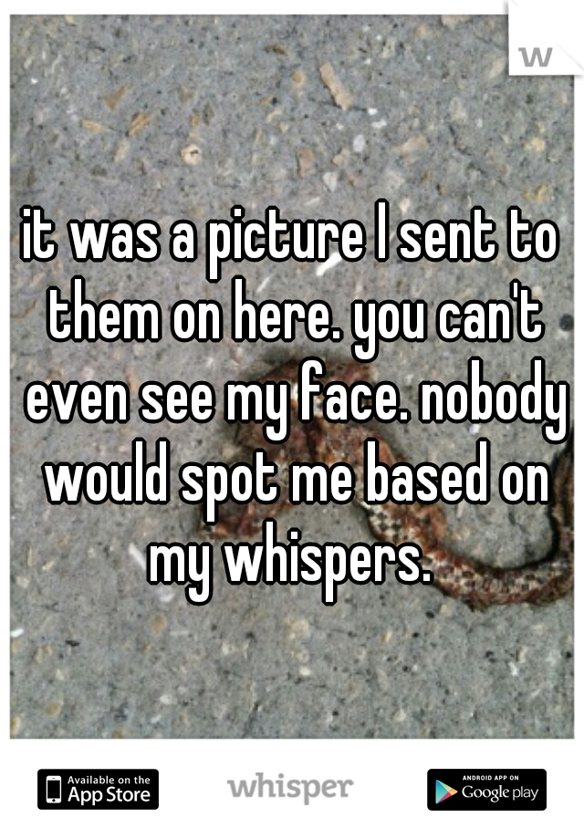 it was a picture I sent to them on here. you can't even see my face. nobody would spot me based on my whispers. 