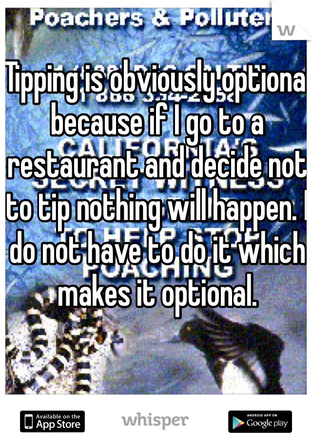 Tipping is obviously optional because if I go to a restaurant and decide not to tip nothing will happen. I do not have to do it which makes it optional.
