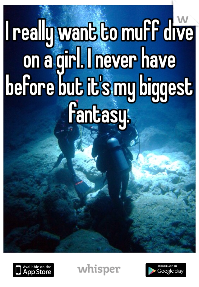 I really want to muff dive on a girl. I never have before but it's my biggest fantasy. 