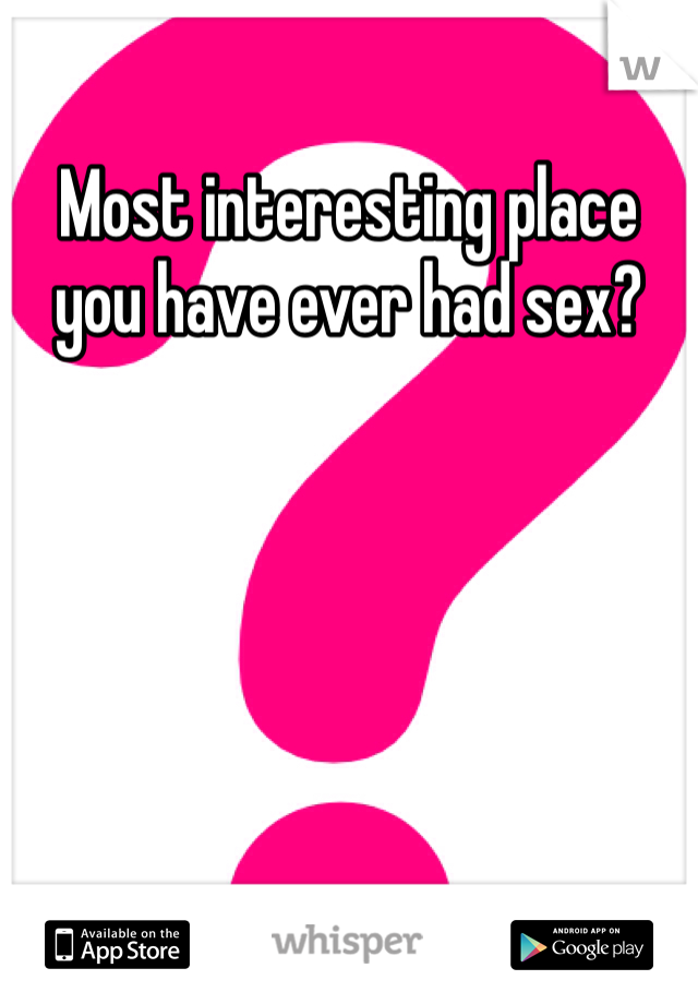 Most interesting place you have ever had sex?