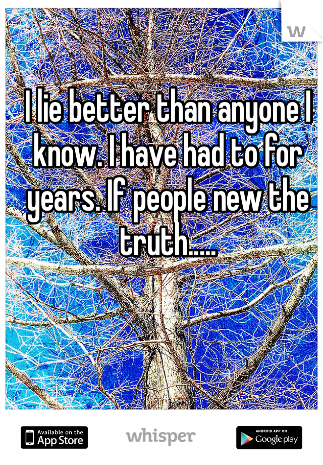 I lie better than anyone I know. I have had to for years. If people new the truth..... 