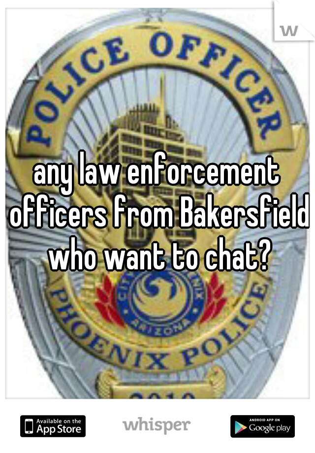 any law enforcement officers from Bakersfield who want to chat?