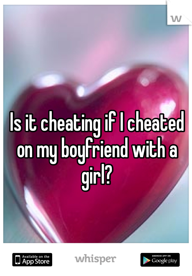 Is it cheating if I cheated on my boyfriend with a girl? 