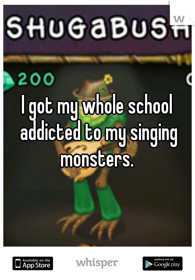 I got my whole school addicted to my singing monsters. 