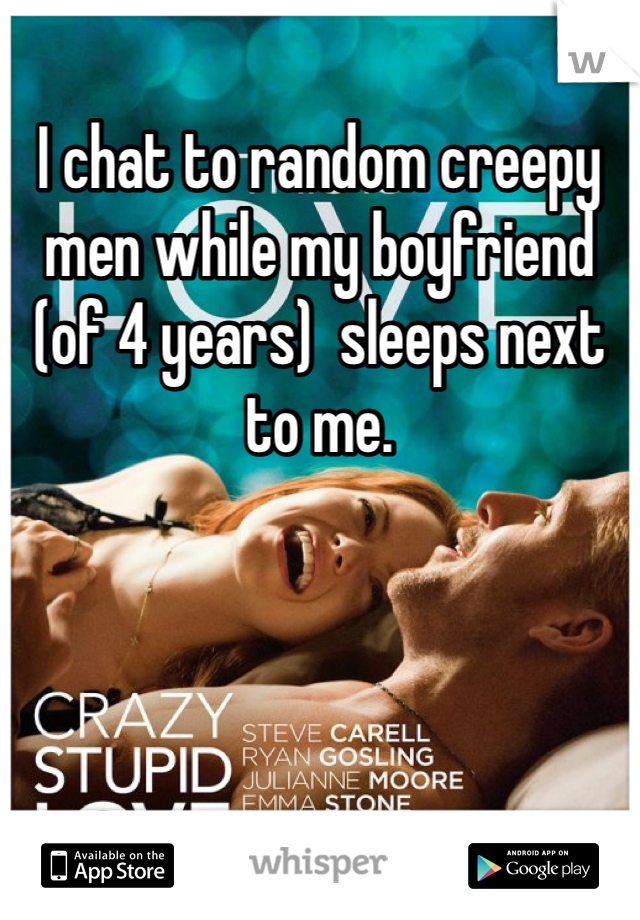 I chat to random creepy men while my boyfriend (of 4 years)  sleeps next to me. 