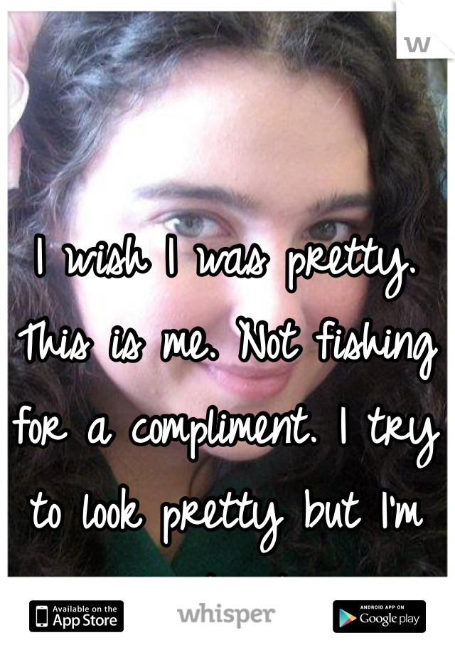I wish I was pretty. This is me. Not fishing for a compliment. I try to look pretty but I'm just not. 