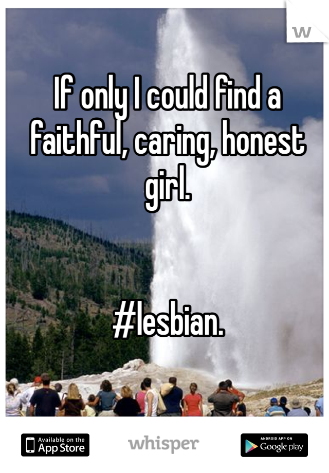 If only I could find a faithful, caring, honest girl. 


#lesbian. 