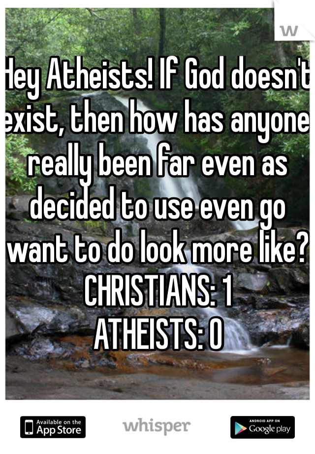 Hey Atheists! If God doesn't exist, then how has anyone really been far even as decided to use even go want to do look more like?
CHRISTIANS: 1 
ATHEISTS: 0