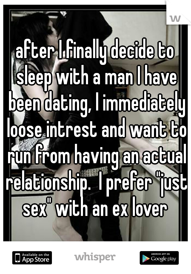 after I finally decide to sleep with a man I have been dating, I immediately loose intrest and want to run from having an actual relationship.  I prefer "just sex" with an ex lover 