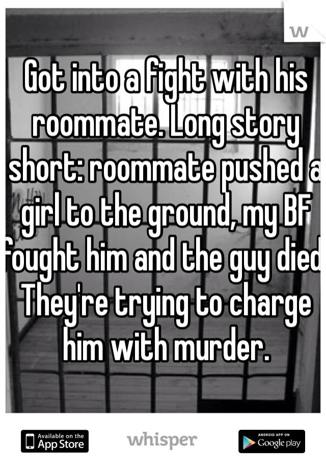 Got into a fight with his roommate. Long story short: roommate pushed a girl to the ground, my BF fought him and the guy died. They're trying to charge him with murder. 
