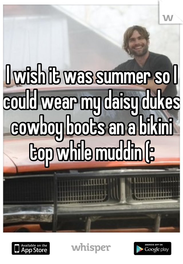 I wish it was summer so I could wear my daisy dukes cowboy boots an a bikini top while muddin (: