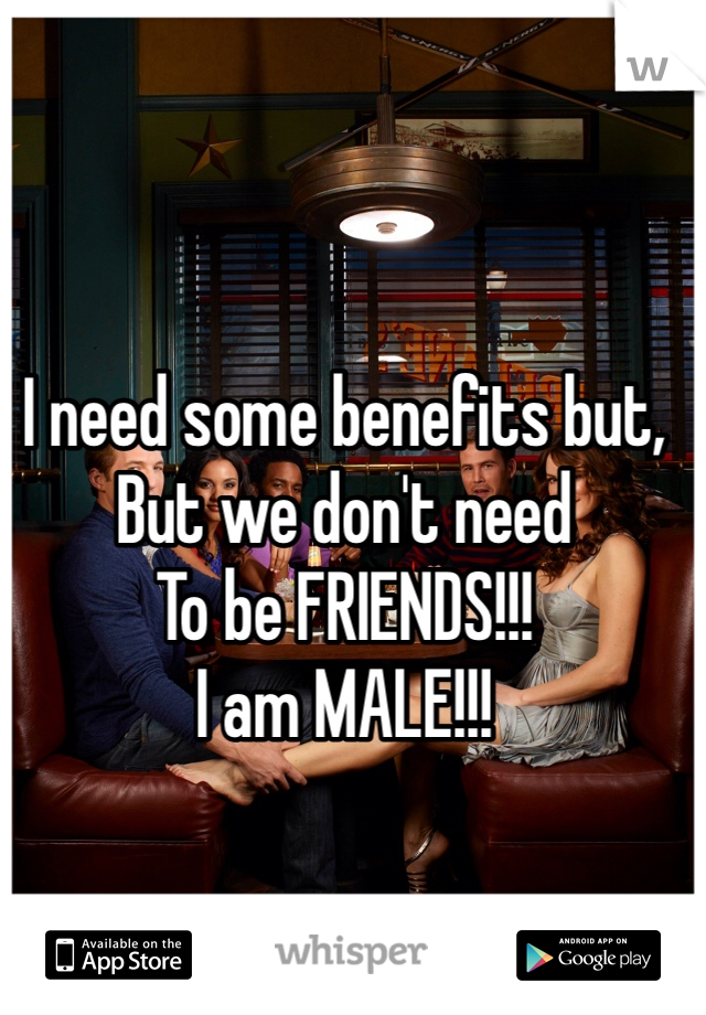 I need some benefits but, 
But we don't need
To be FRIENDS!!!
I am MALE!!!
