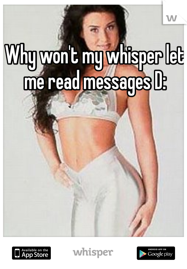 Why won't my whisper let me read messages D: