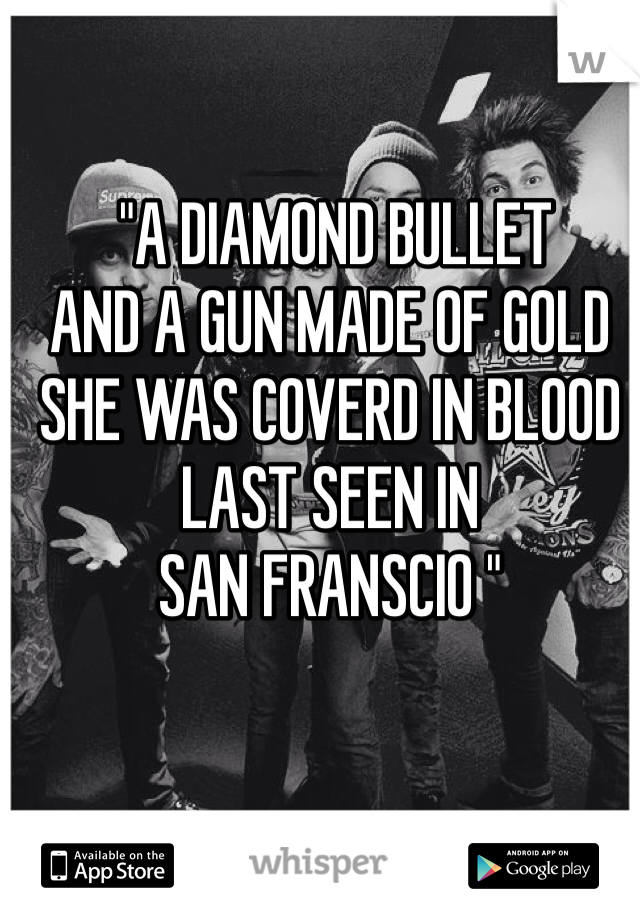  "A DIAMOND BULLET
AND A GUN MADE OF GOLD
SHE WAS COVERD IN BLOOD
LAST SEEN IN
SAN FRANSCIO "