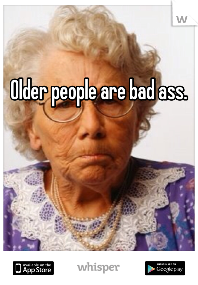 Older people are bad ass. 