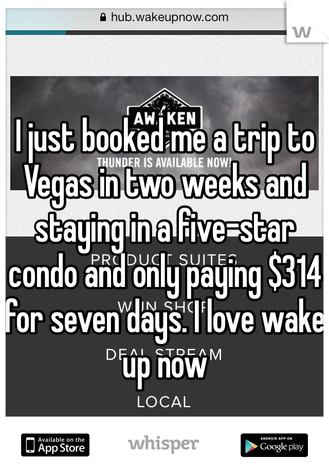 I just booked me a trip to Vegas in two weeks and staying in a five-star condo and only paying $314 for seven days. I love wake up now