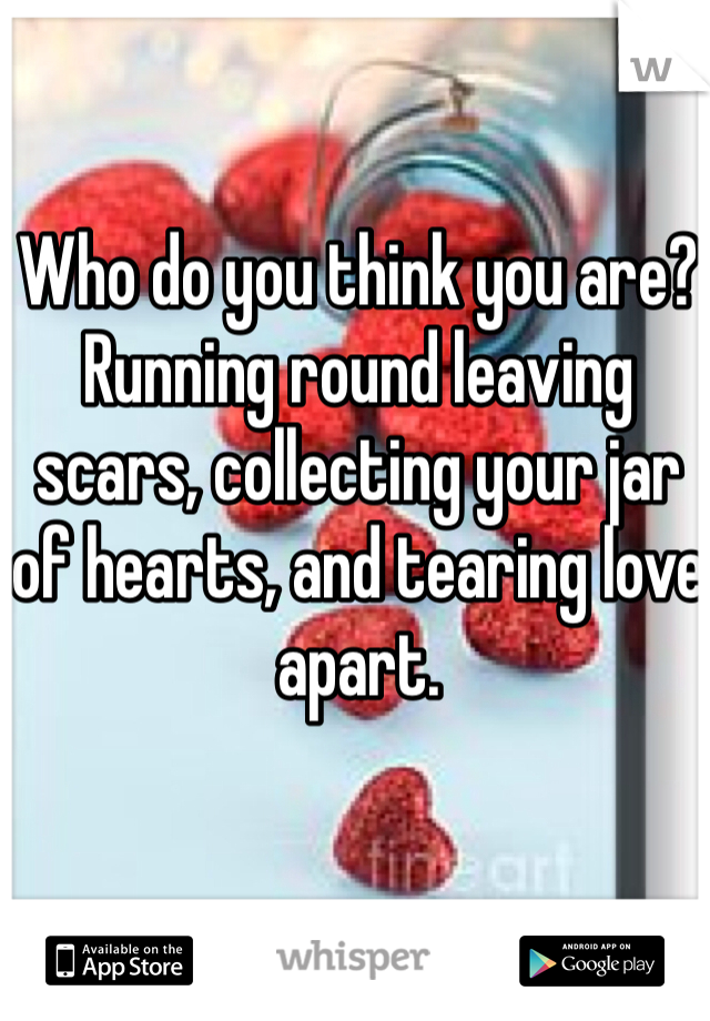 Who do you think you are? Running round leaving scars, collecting your jar of hearts, and tearing love apart. 