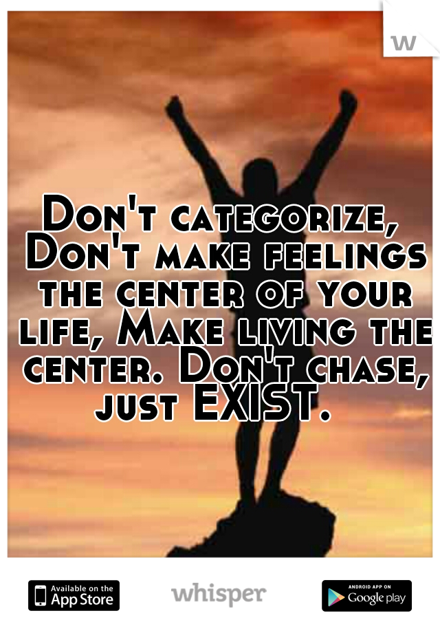 Don't categorize, Don't make feelings the center of your life, Make living the center. Don't chase, just EXIST.  