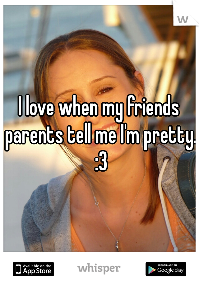 I love when my friends parents tell me I'm pretty. :3