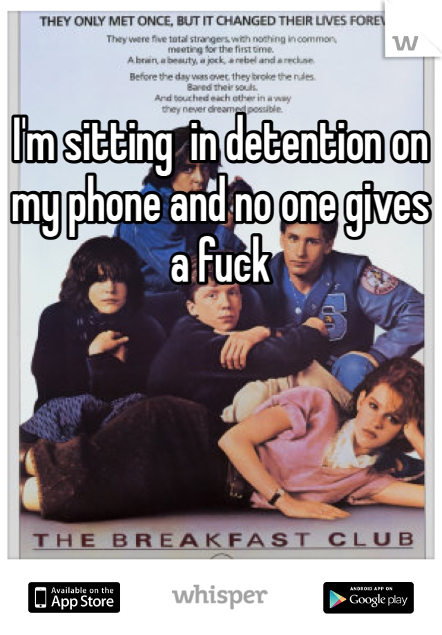 I'm sitting  in detention on my phone and no one gives a fuck  