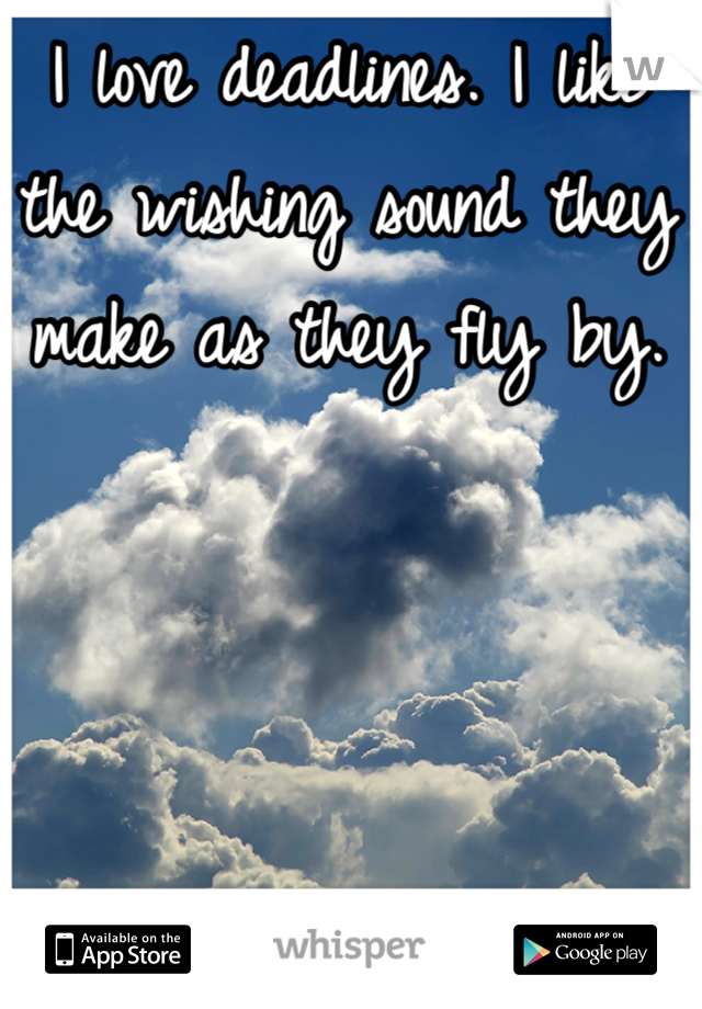 I love deadlines. I like the wishing sound they make as they fly by.