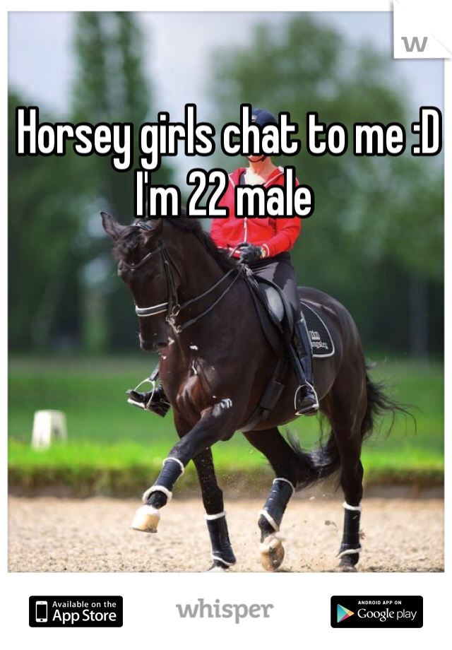  Horsey girls chat to me :D I'm 22 male 