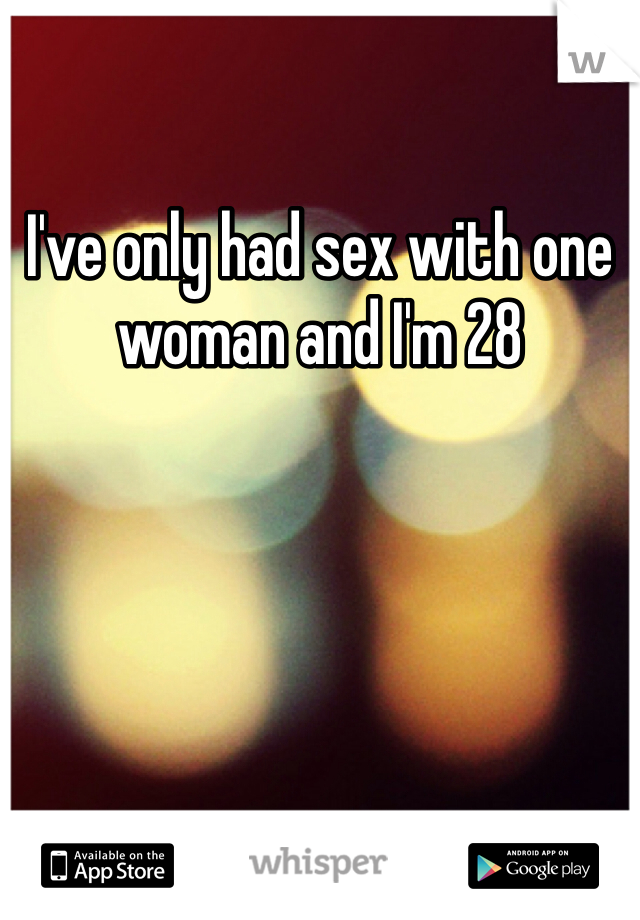 I've only had sex with one woman and I'm 28
